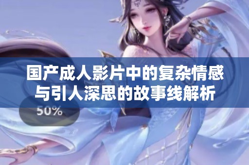 国产成人影片中的复杂情感与引人深思的故事线解析