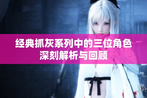经典抓灰系列中的三位角色深刻解析与回顾