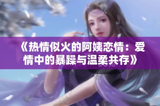 《热情似火的阿姨恋情：爱情中的暴躁与温柔共存》