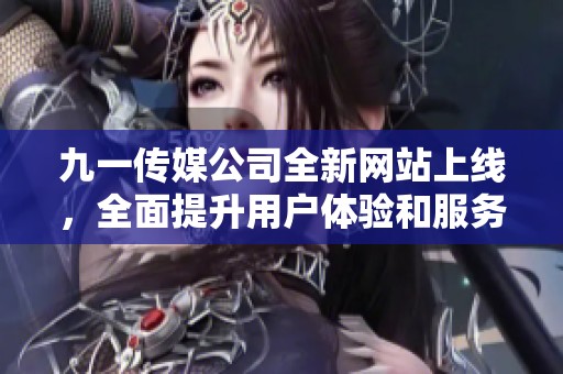 九一传媒公司全新网站上线，全面提升用户体验和服务功能