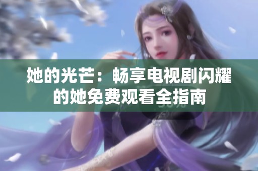 她的光芒：畅享电视剧闪耀的她免费观看全指南