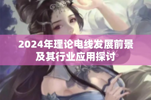 2024年理论电线发展前景及其行业应用探讨