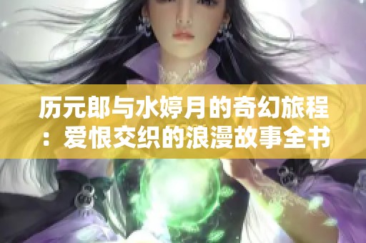 历元郎与水婷月的奇幻旅程：爱恨交织的浪漫故事全书免费阅读