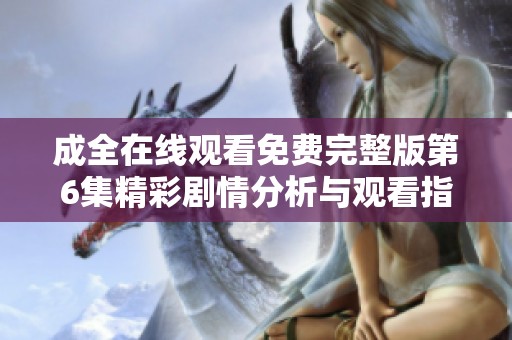 成全在线观看免费完整版第6集精彩剧情分析与观看指南