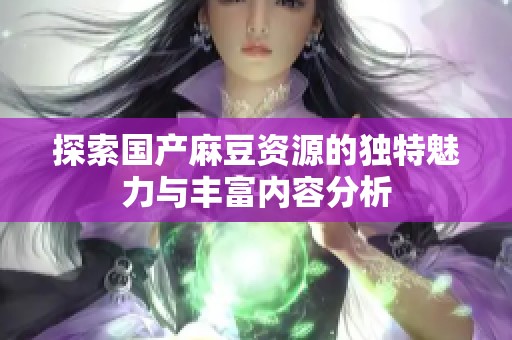 探索国产麻豆资源的独特魅力与丰富内容分析