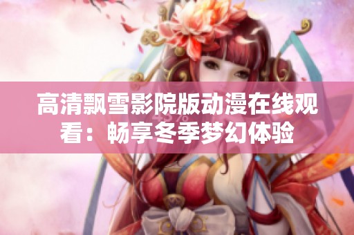 高清飘雪影院版动漫在线观看：畅享冬季梦幻体验