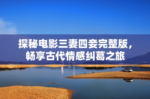 探秘电影三妻四妾完整版，畅享古代情感纠葛之旅