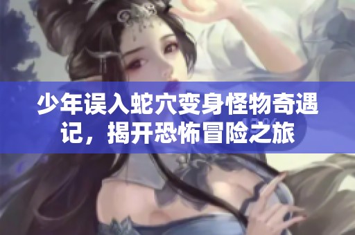 少年误入蛇穴变身怪物奇遇记，揭开恐怖冒险之旅