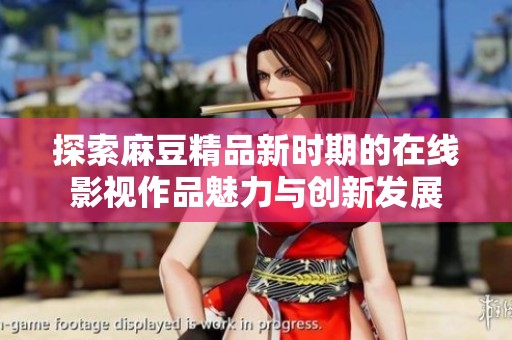 探索麻豆精品新时期的在线影视作品魅力与创新发展