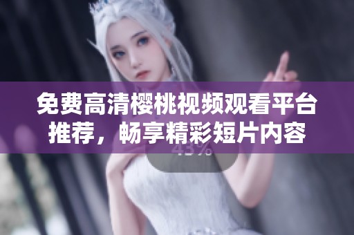 免费高清樱桃视频观看平台推荐，畅享精彩短片内容
