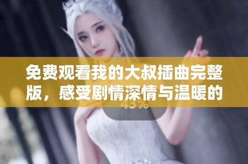 免费观看我的大叔插曲完整版，感受剧情深情与温暖的完美结合