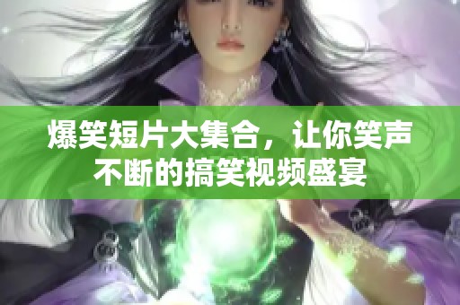 爆笑短片大集合，让你笑声不断的搞笑视频盛宴