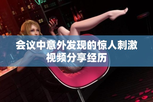 会议中意外发现的惊人刺激视频分享经历