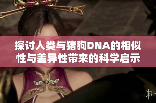 探讨人类与猪狗DNA的相似性与差异性带来的科学启示