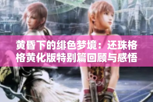 黄昏下的绯色梦境：还珠格格黄化版特别篇回顾与感悟