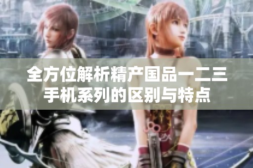 全方位解析精产国品一二三手机系列的区别与特点