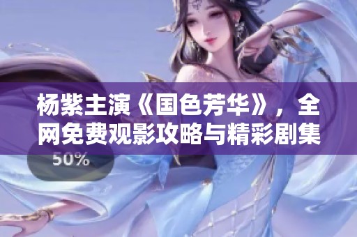 杨紫主演《国色芳华》，全网免费观影攻略与精彩剧集解析