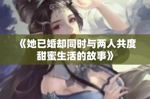 《她已婚却同时与两人共度甜蜜生活的故事》