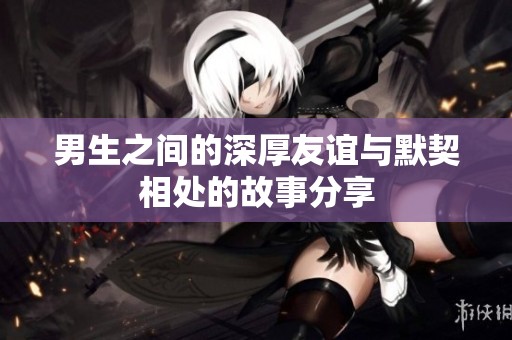 男生之间的深厚友谊与默契相处的故事分享