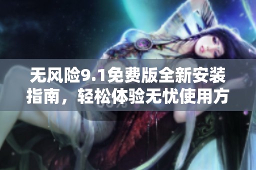 无风险9.1免费版全新安装指南，轻松体验无忧使用方法