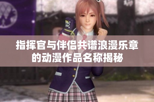 指挥官与伴侣共谱浪漫乐章的动漫作品名称揭秘