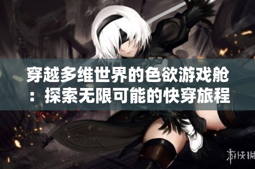 穿越多维世界的色欲游戏舱：探索无限可能的快穿旅程