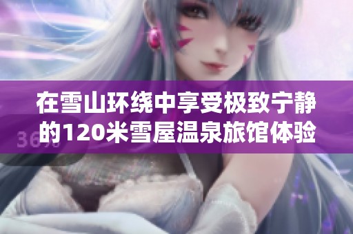 在雪山环绕中享受极致宁静的120米雪屋温泉旅馆体验