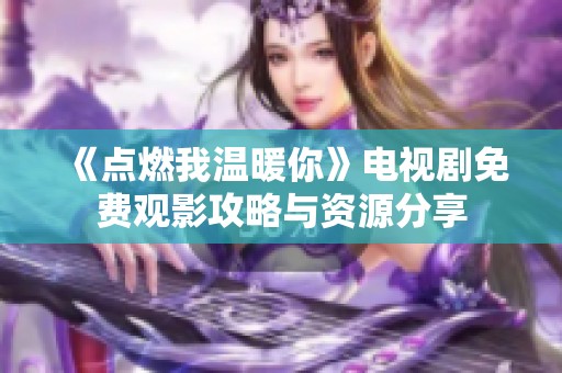 《点燃我温暖你》电视剧免费观影攻略与资源分享