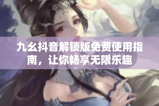 九幺抖音解锁版免费使用指南，让你畅享无限乐趣