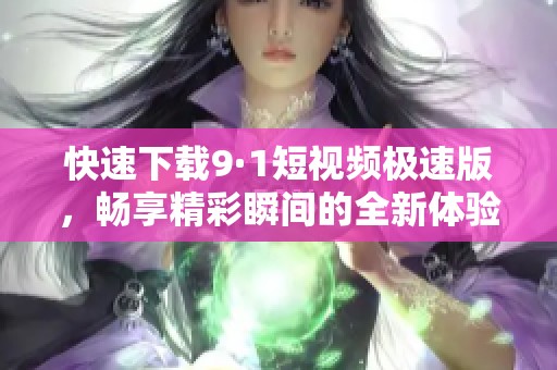 快速下载9·1短视频极速版，畅享精彩瞬间的全新体验