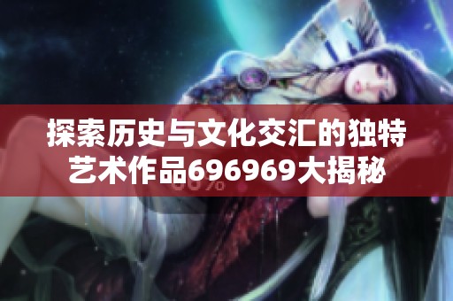 探索历史与文化交汇的独特艺术作品696969大揭秘