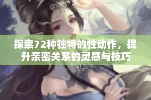 探索72种独特的性动作，提升亲密关系的灵感与技巧