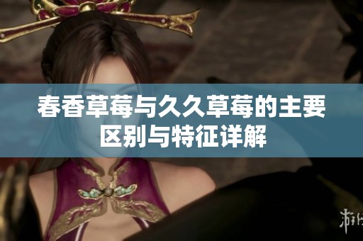 春香草莓与久久草莓的主要区别与特征详解