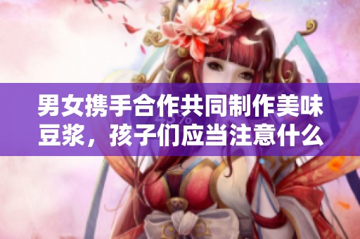 男女携手合作共同制作美味豆浆，孩子们应当注意什么
