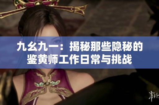 九幺九一：揭秘那些隐秘的鉴黄师工作日常与挑战