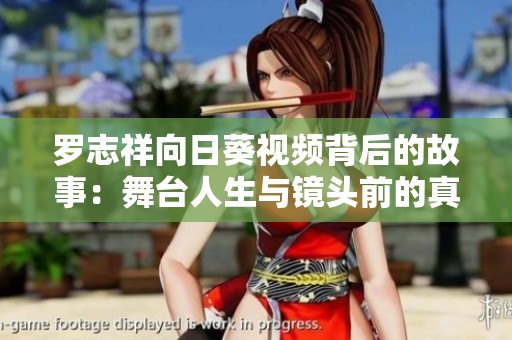 罗志祥向日葵视频背后的故事：舞台人生与镜头前的真实一面
