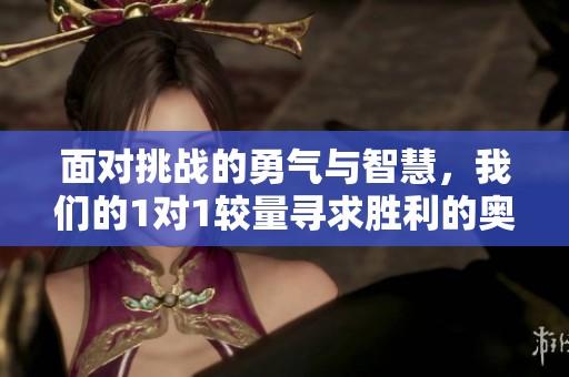 面对挑战的勇气与智慧，我们的1对1较量寻求胜利的奥秘