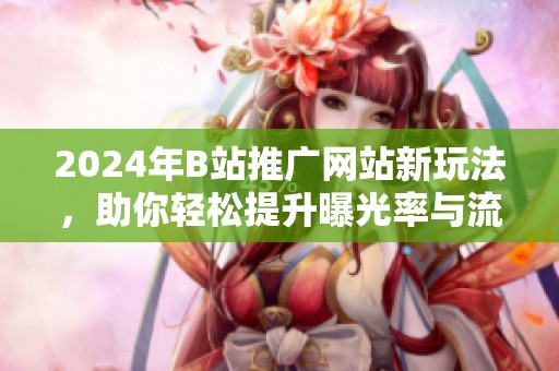 2024年B站推广网站新玩法，助你轻松提升曝光率与流量