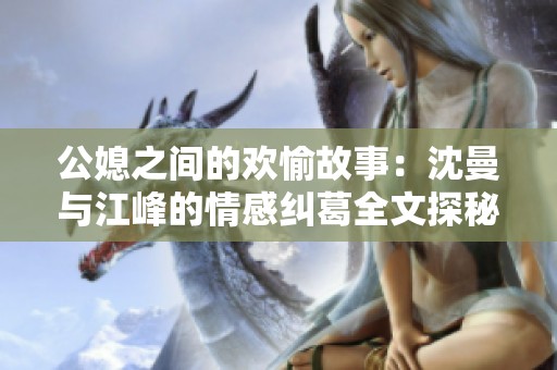 公媳之间的欢愉故事：沈曼与江峰的情感纠葛全文探秘