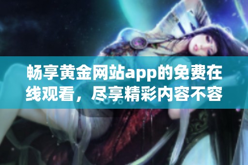 畅享黄金网站app的免费在线观看，尽享精彩内容不容错过