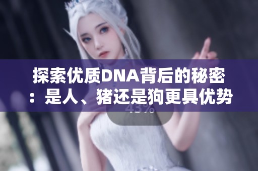 探索优质DNA背后的秘密：是人、猪还是狗更具优势？