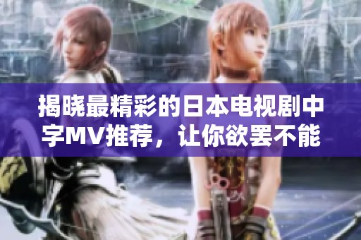 揭晓最精彩的日本电视剧中字MV推荐，让你欲罢不能