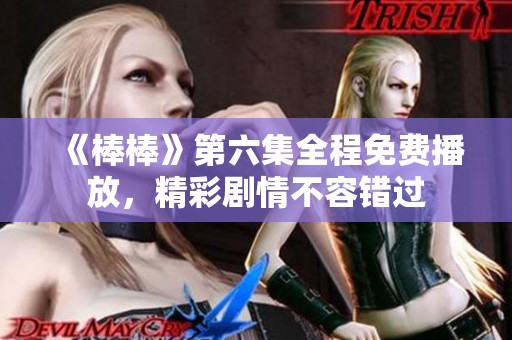 《棒棒》第六集全程免费播放，精彩剧情不容错过
