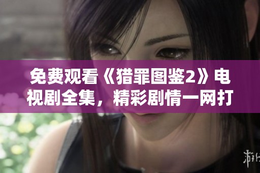 免费观看《猎罪图鉴2》电视剧全集，精彩剧情一网打尽