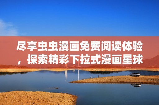 尽享虫虫漫画免费阅读体验，探索精彩下拉式漫画星球