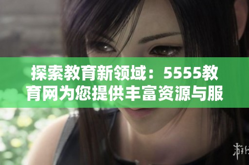 探索教育新领域：5555教育网为您提供丰富资源与服务