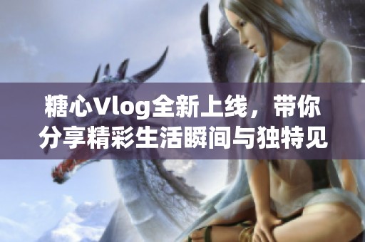 糖心Vlog全新上线，带你分享精彩生活瞬间与独特见闻