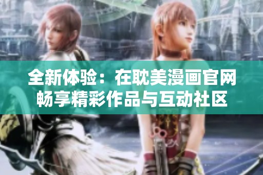 全新体验：在耽美漫画官网畅享精彩作品与互动社区