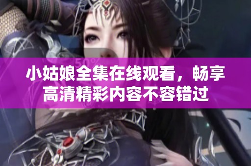 小姑娘全集在线观看，畅享高清精彩内容不容错过