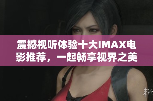 震撼视听体验十大IMAX电影推荐，一起畅享视界之美